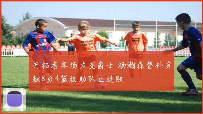 开拓者客场力克爵士 杨瀚森替补贡献8分4篮板助队止连败