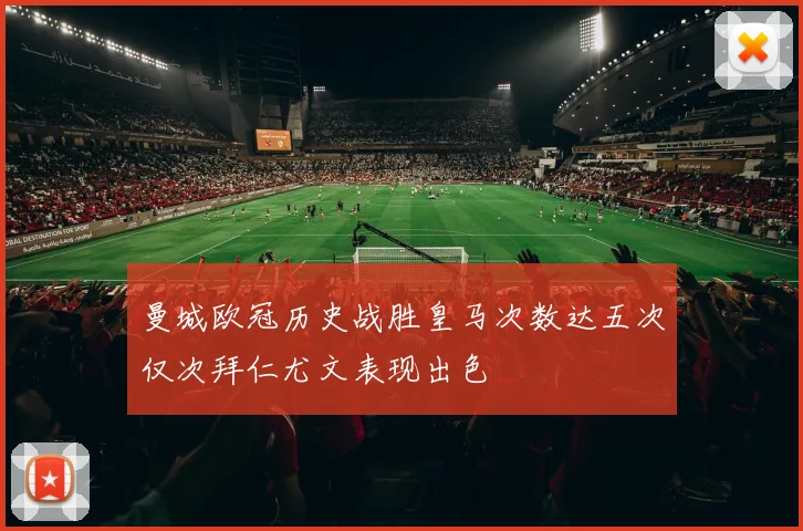 曼城欧冠历史战胜皇马次数达五次仅次拜仁尤文表现出色