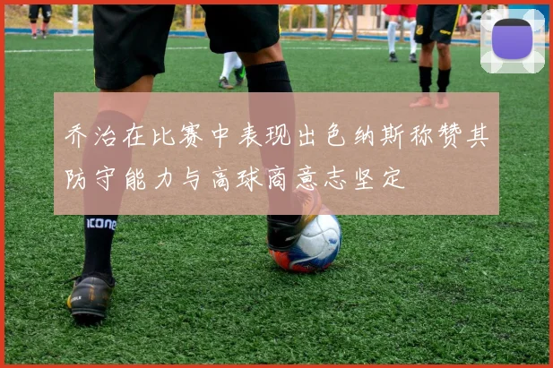 乔治在比赛中表现出色纳斯称赞其防守能力与高球商意志坚定