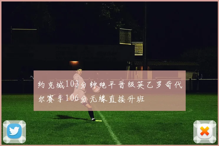 约克城103分钟绝平晋级英乙罗奇代尔赛季106分无缘直接升班