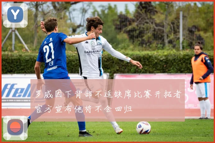 罗威因下背部不适缺席比赛开拓者官方宣布他将不会回归