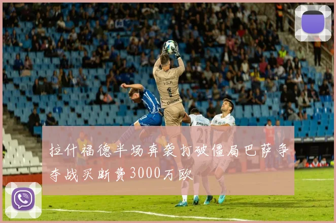 拉什福德半场奔袭打破僵局巴萨争夺战买断费3000万欧