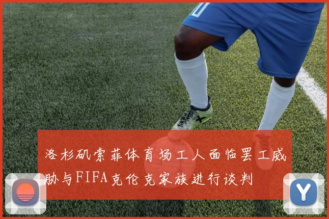 洛杉矶索菲体育场工人面临罢工威胁与FIFA克伦克家族进行谈判