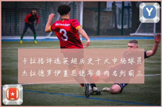 卡拉格评选英超历史十大中场球员杰拉德罗伊基恩德布劳内名列前三
