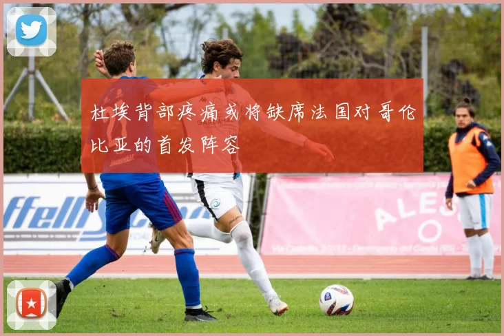 杜埃背部疼痛或将缺席法国对哥伦比亚的首发阵容