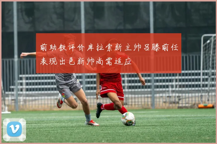 前助教评价库拉索新主帅吕滕前任表现出色新帅尚需适应