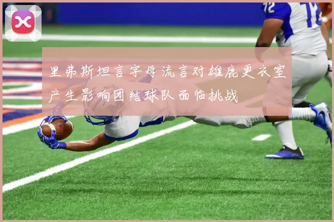 里弗斯坦言字母流言对雄鹿更衣室产生影响团结球队面临挑战