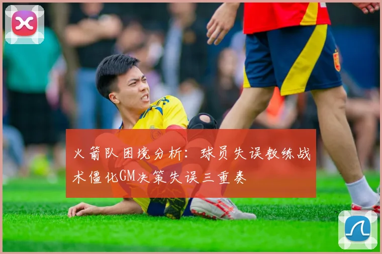 火箭队困境分析：球员失误教练战术僵化GM决策失误三重奏