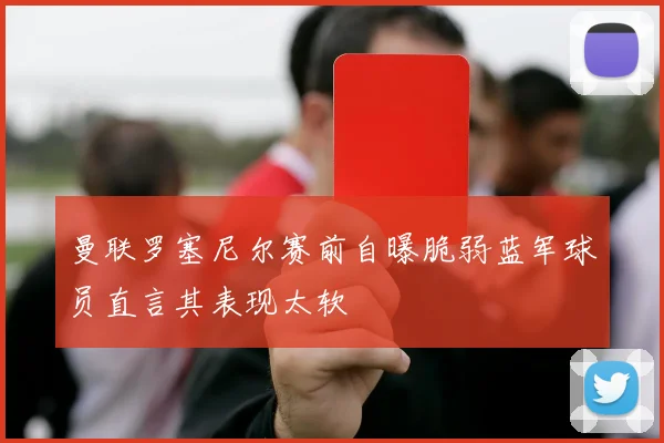 曼联罗塞尼尔赛前自曝脆弱蓝军球员直言其表现太软
