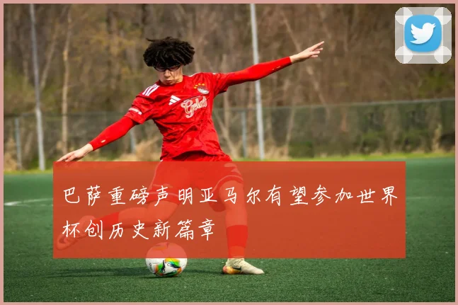 巴萨重磅声明亚马尔有望参加世界杯创历史新篇章