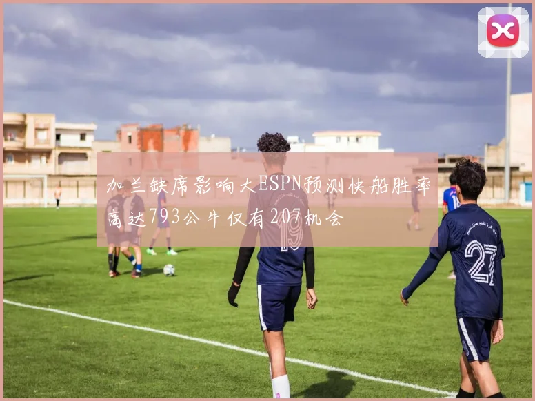 加兰缺席影响大ESPN预测快船胜率高达793公牛仅有207机会