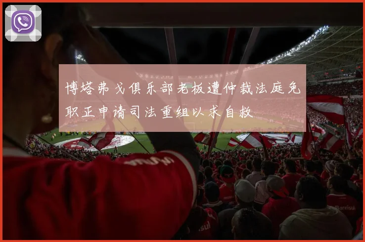 博塔弗戈俱乐部老板遭仲裁法庭免职正申请司法重组以求自救