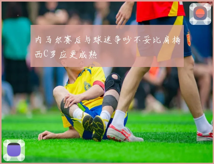 内马尔赛后与球迷争吵不妥比肩梅西C罗应更成熟