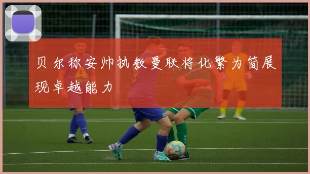 贝尔称安帅执教曼联将化繁为简展现卓越能力