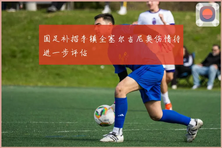 国足补招李镇全塞尔吉尼奥伤情待进一步评估