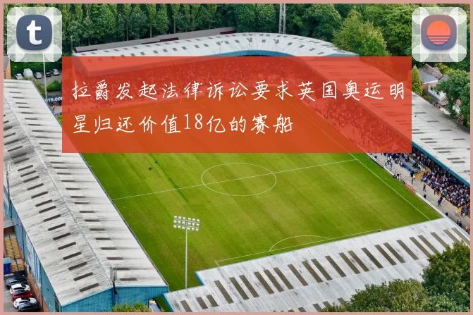 拉爵发起法律诉讼要求英国奥运明星归还价值18亿的赛船