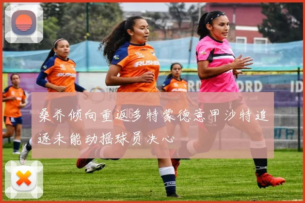 桑乔倾向重返多特蒙德意甲沙特追逐未能动摇球员决心