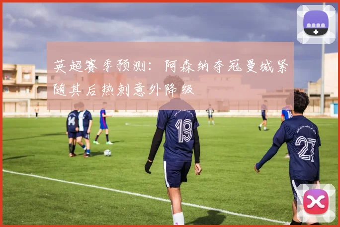 英超赛季预测：阿森纳夺冠曼城紧随其后热刺意外降级