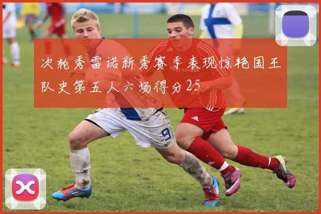 次轮秀雷诺新秀赛季表现惊艳国王队史第五人六场得分25