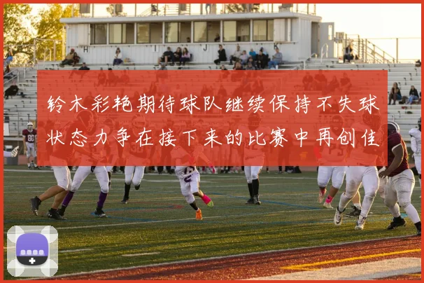 铃木彩艳期待球队继续保持不失球状态力争在接下来的比赛中再创佳绩