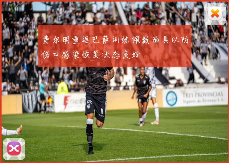费尔明重返巴萨训练佩戴面具以防伤口感染恢复状态良好