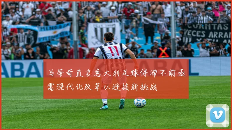 马蒂奇直言意大利足球停滞不前亟需现代化改革以迎接新挑战