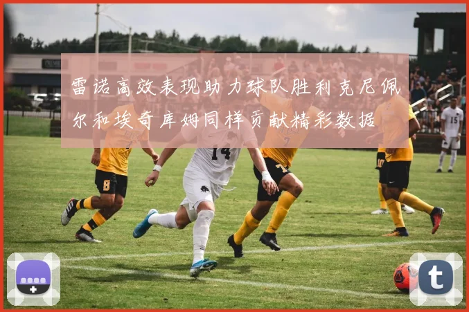 雷诺高效表现助力球队胜利克尼佩尔和埃奇库姆同样贡献精彩数据